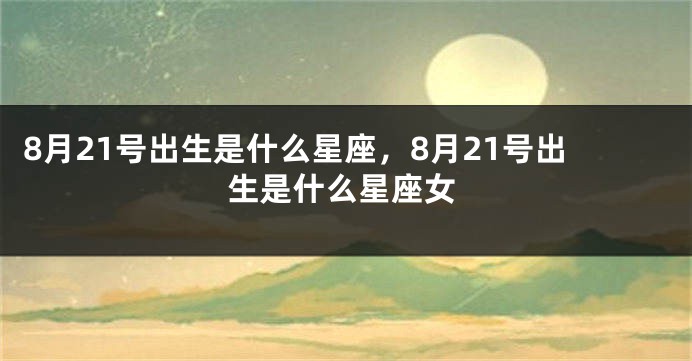 8月21号出生是什么星座，8月21号出生是什么星座女