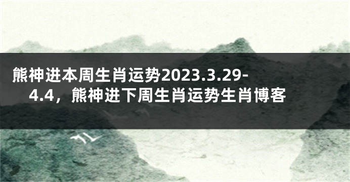 熊神进本周生肖运势2023.3.29-4.4，熊神进下周生肖运势生肖博客