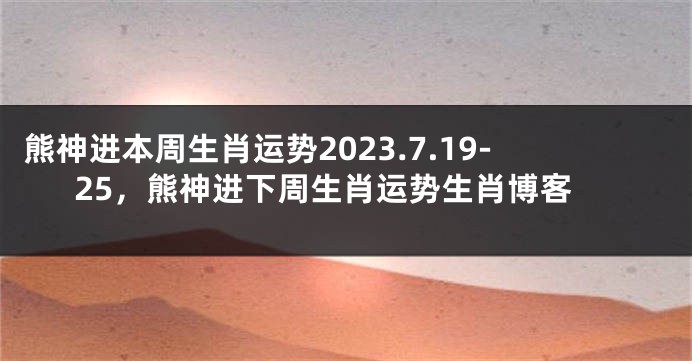 熊神进本周生肖运势2023.7.19-25，熊神进下周生肖运势生肖博客