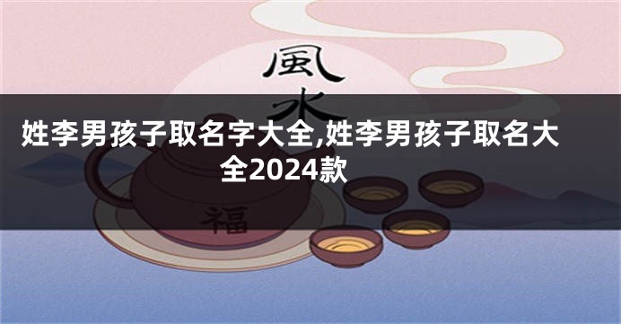 姓李男孩子取名字大全,姓李男孩子取名大全2024款