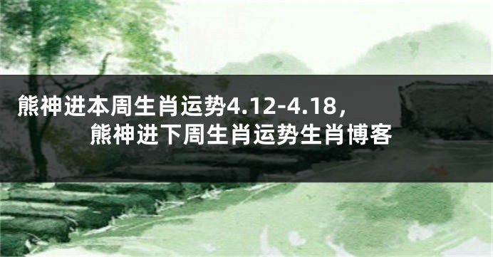 熊神进本周生肖运势4.12-4.18，熊神进下周生肖运势生肖博客