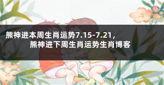 熊神进本周生肖运势7.15-7.21，熊神进下周生肖运势生肖博客