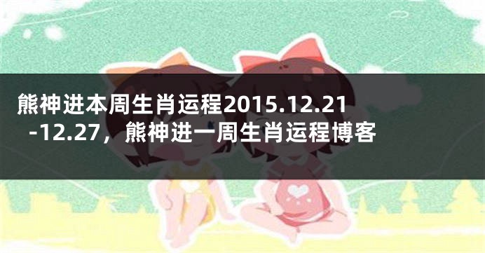 熊神进本周生肖运程2015.12.21-12.27，熊神进一周生肖运程博客