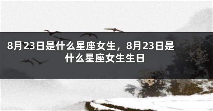 8月23日是什么星座女生，8月23日是什么星座女生生日