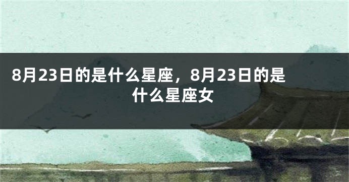 8月23日的是什么星座，8月23日的是什么星座女