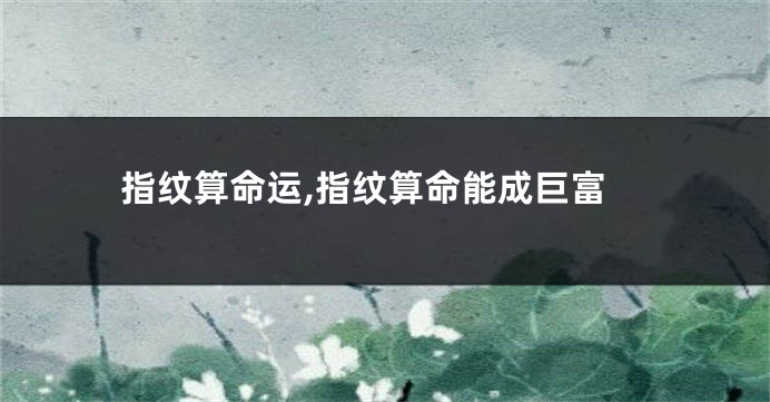 指纹算命运,指纹算命能成巨富