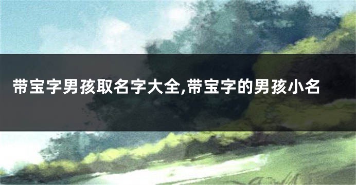 带宝字男孩取名字大全,带宝字的男孩小名