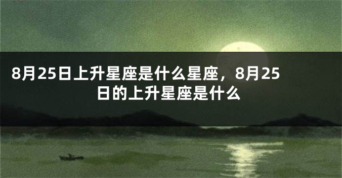 8月25日上升星座是什么星座，8月25日的上升星座是什么