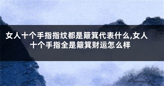 女人十个手指指纹都是簸箕代表什么,女人十个手指全是簸箕财运怎么样