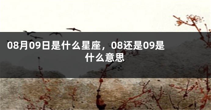 08月09日是什么星座，08还是09是什么意思