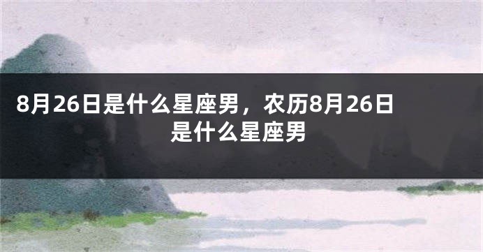 8月26日是什么星座男，农历8月26日是什么星座男