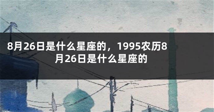 8月26日是什么星座的，1995农历8月26日是什么星座的