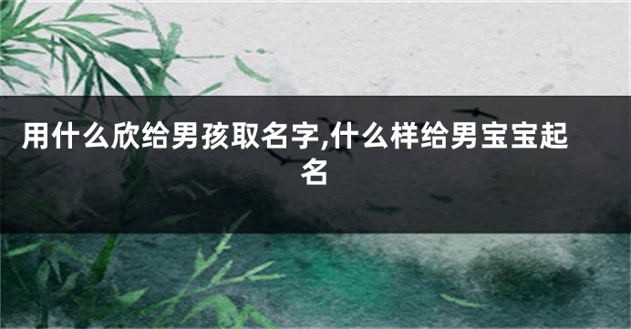 用什么欣给男孩取名字,什么样给男宝宝起名