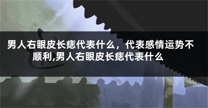 男人右眼皮长痣代表什么，代表感情运势不顺利,男人右眼皮长痣代表什么