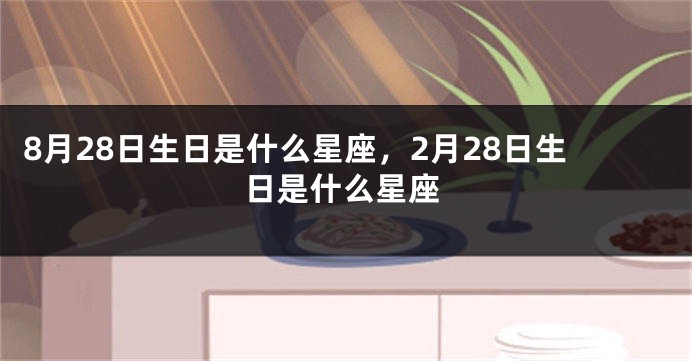 8月28日生日是什么星座，2月28日生日是什么星座