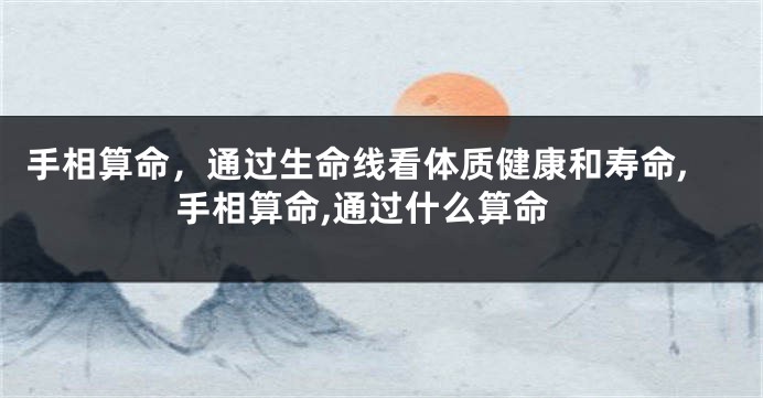 手相算命，通过生命线看体质健康和寿命,手相算命,通过什么算命