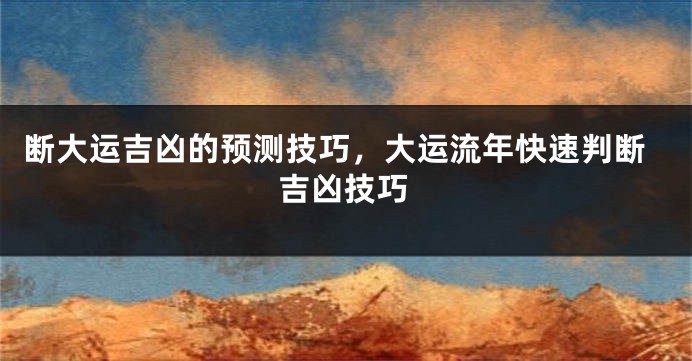 断大运吉凶的预测技巧，大运流年快速判断吉凶技巧