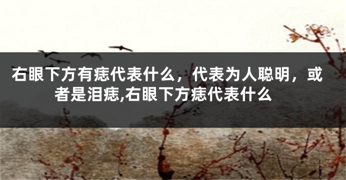 右眼下方有痣代表什么，代表为人聪明，或者是泪痣,右眼下方痣代表什么