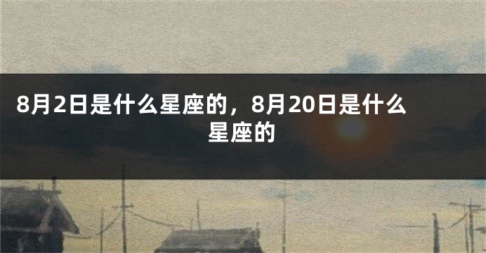 8月2日是什么星座的，8月20日是什么星座的