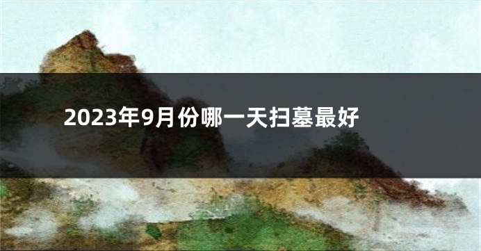 2023年9月份哪一天扫墓最好