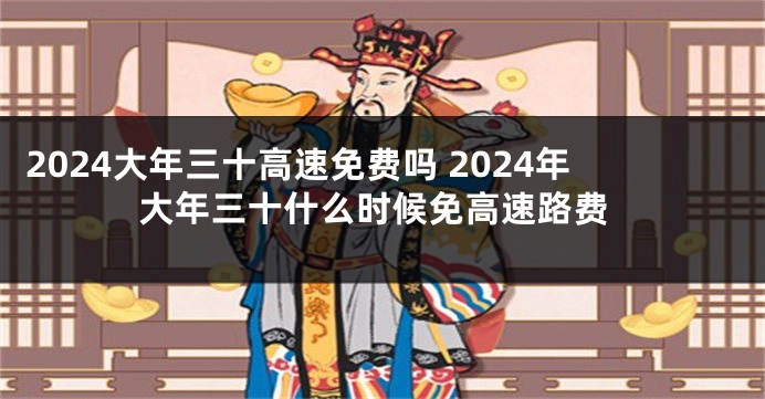 2024大年三十高速免费吗 2024年大年三十什么时候免高速路费