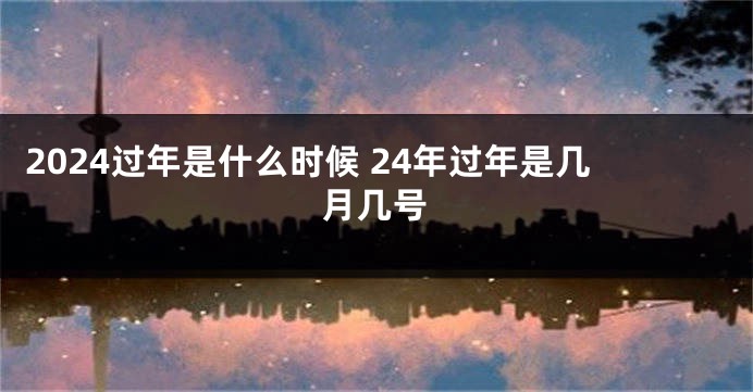 2024过年是什么时候 24年过年是几月几号