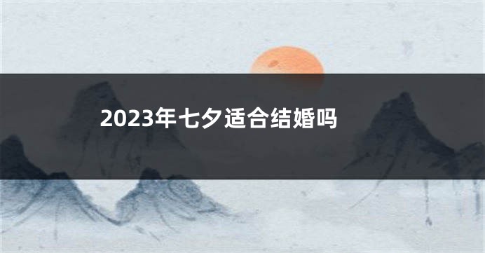 2023年七夕适合结婚吗