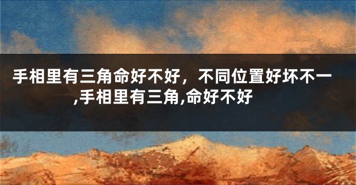 手相里有三角命好不好，不同位置好坏不一,手相里有三角,命好不好