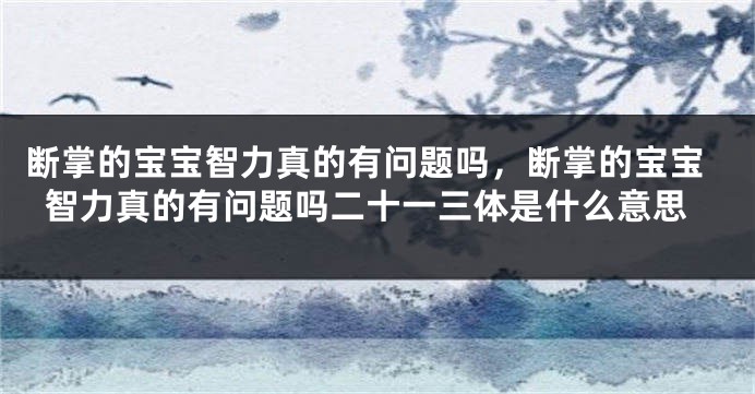 断掌的宝宝智力真的有问题吗，断掌的宝宝智力真的有问题吗二十一三体是什么意思