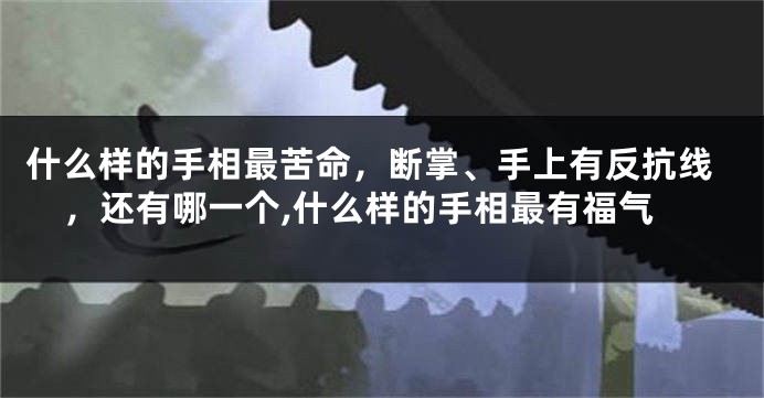 什么样的手相最苦命，断掌、手上有反抗线，还有哪一个,什么样的手相最有福气