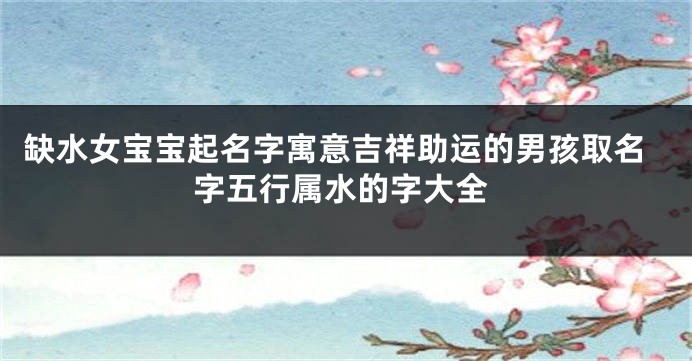 缺水女宝宝起名字寓意吉祥助运的男孩取名字五行属水的字大全