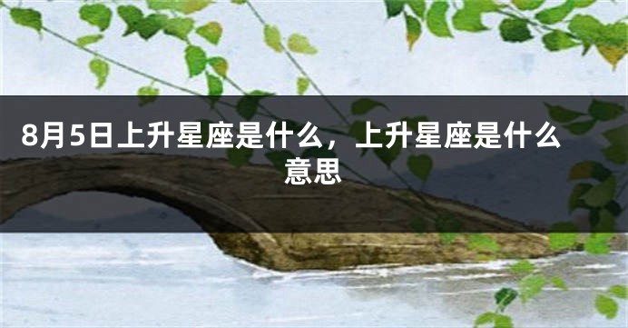 8月5日上升星座是什么，上升星座是什么意思