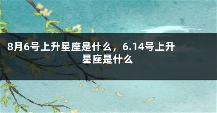 8月6号上升星座是什么，6.14号上升星座是什么