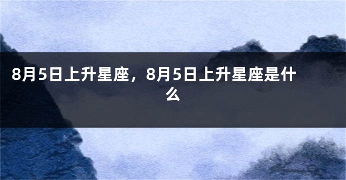 8月5日上升星座，8月5日上升星座是什么