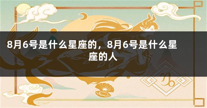 8月6号是什么星座的，8月6号是什么星座的人