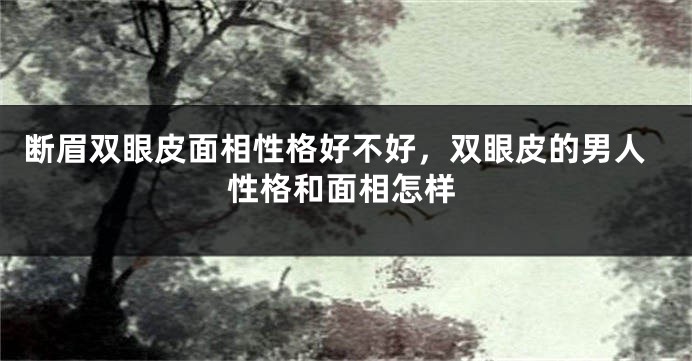 断眉双眼皮面相性格好不好，双眼皮的男人性格和面相怎样