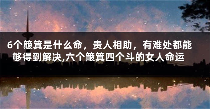 6个簸箕是什么命，贵人相助，有难处都能够得到解决,六个簸箕四个斗的女人命运