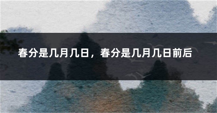 春分是几月几日，春分是几月几日前后