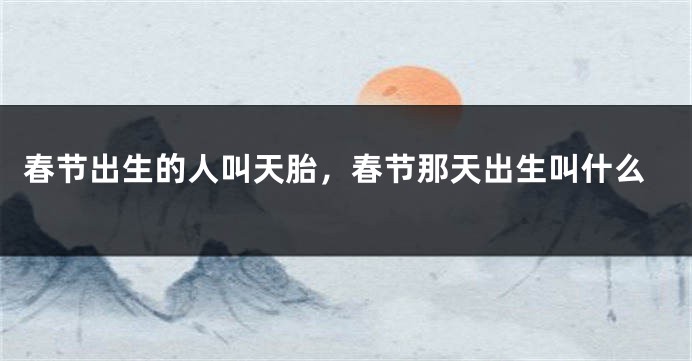 春节出生的人叫天胎，春节那天出生叫什么