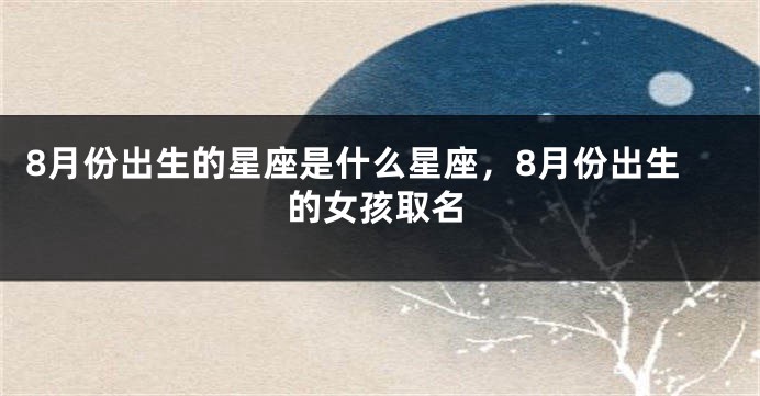 8月份出生的星座是什么星座，8月份出生的女孩取名