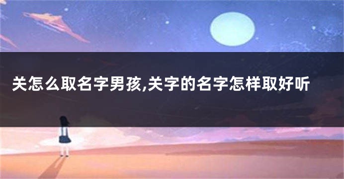 关怎么取名字男孩,关字的名字怎样取好听