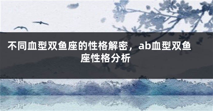 不同血型双鱼座的性格解密，ab血型双鱼座性格分析