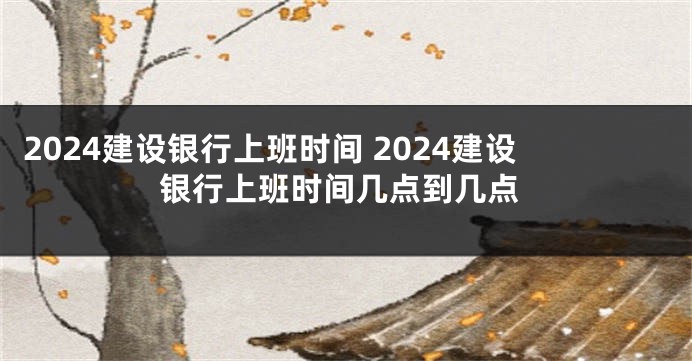 2024建设银行上班时间 2024建设银行上班时间几点到几点