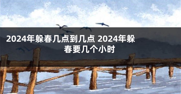 2024年躲春几点到几点 2024年躲春要几个小时