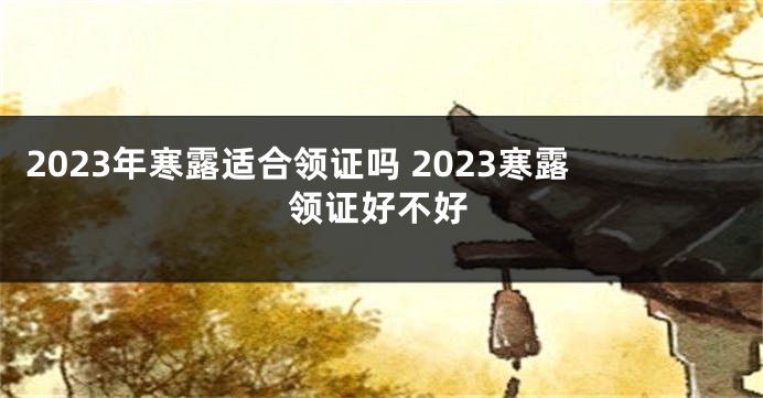 2023年寒露适合领证吗 2023寒露领证好不好