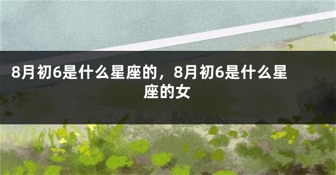 8月初6是什么星座的，8月初6是什么星座的女