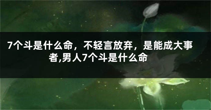 7个斗是什么命，不轻言放弃，是能成大事者,男人7个斗是什么命