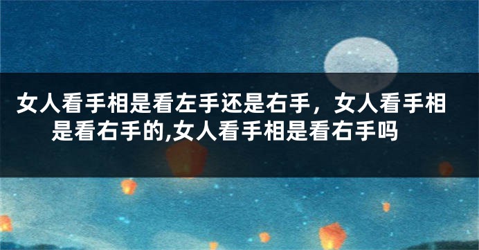 女人看手相是看左手还是右手，女人看手相是看右手的,女人看手相是看右手吗