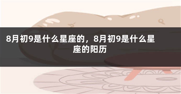 8月初9是什么星座的，8月初9是什么星座的阳历