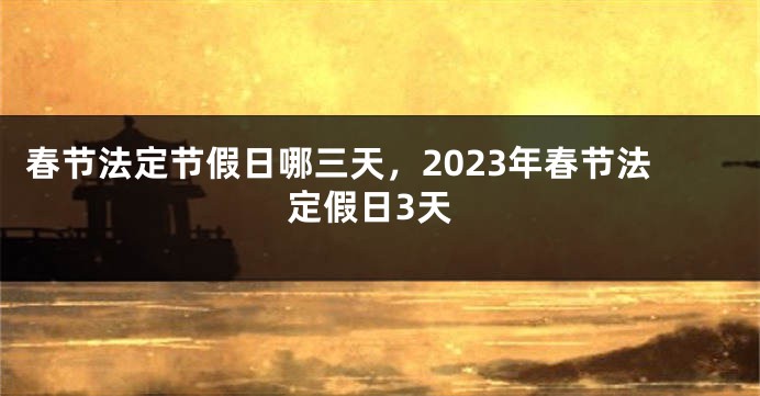 春节法定节假日哪三天，2023年春节法定假日3天